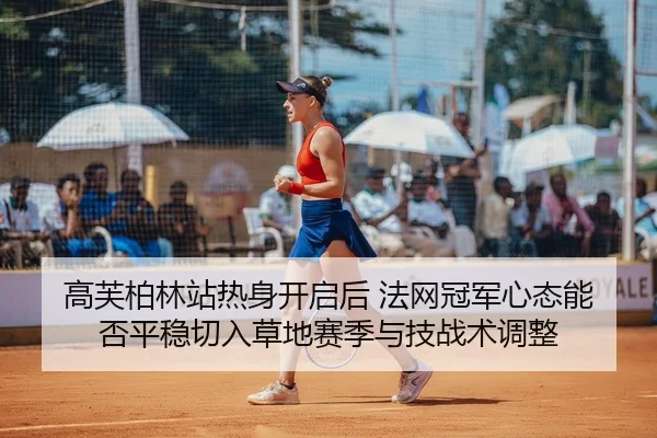 高芙柏林站热身开启后 法网冠军心态能否平稳切入草地赛季与技战术调整