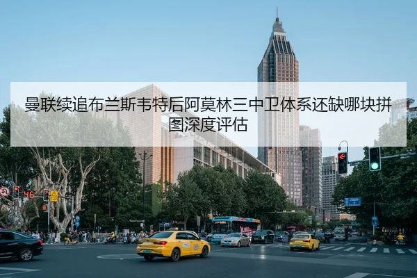 曼联续追布兰斯韦特后阿莫林三中卫体系还缺哪块拼图深度评估