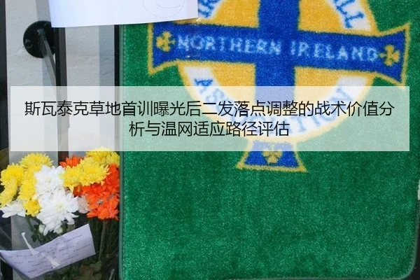斯瓦泰克草地首训曝光后二发落点调整的战术价值分析与温网适应路径评估