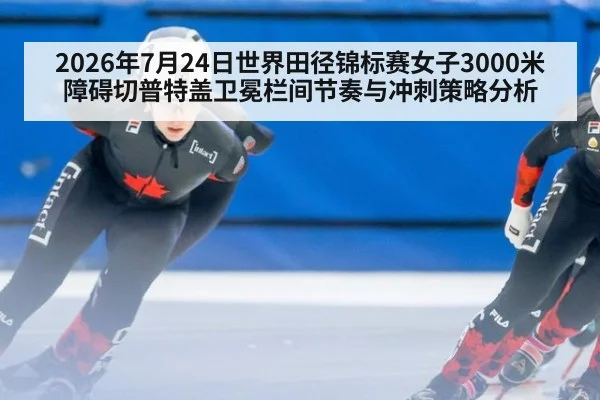 2026年7月24日世界田径锦标赛女子3000米障碍切普特盖卫冕栏间节奏与冲刺策略分析