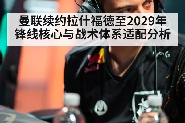 曼联续约拉什福德至2029年锋线核心与战术体系适配分析