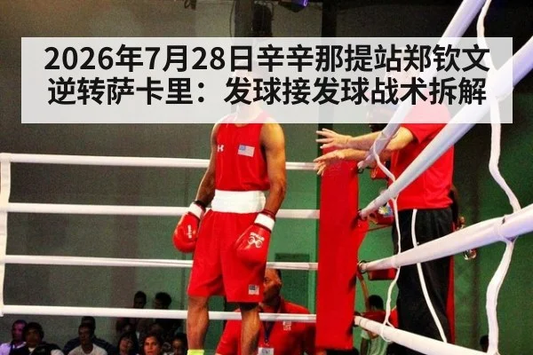 2026年7月28日辛辛那提站郑钦文逆转萨卡里：发球接发球战术拆解