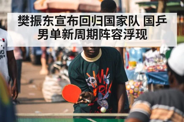 樊振东宣布回归国家队 国乒男单新周期阵容浮现