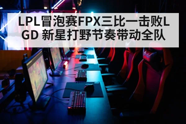 LPL冒泡赛FPX三比一击败LGD 新星打野节奏带动全队